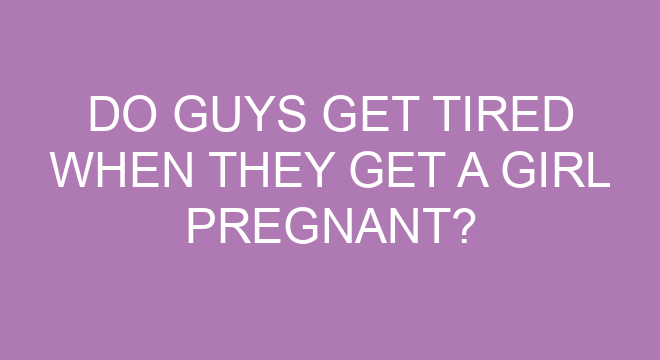 do-guys-get-tired-when-they-get-a-girl-pregnant