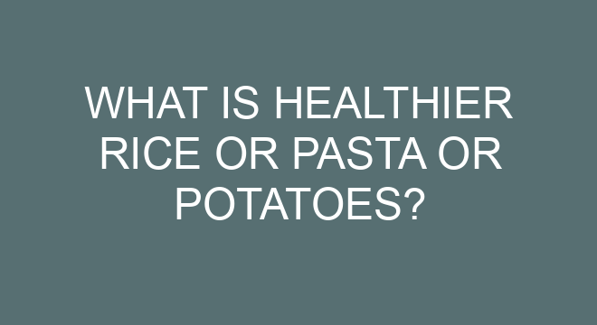 what-is-healthier-rice-or-pasta-or-potatoes